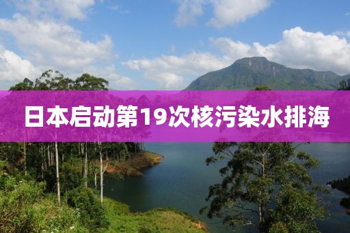 日本启动第19次核污染水排海