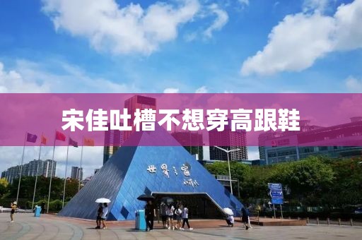 宋佳吐槽不想穿高跟鞋