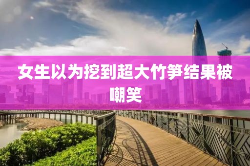 女生以为挖到超大竹笋结果被嘲笑