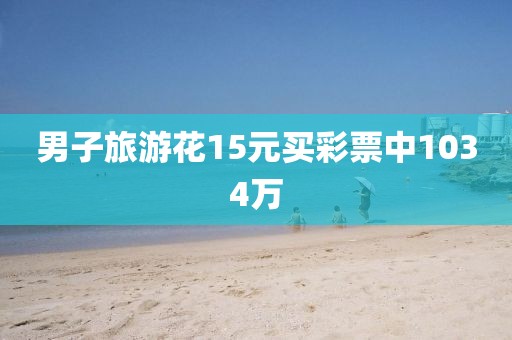 男子旅游花15元买彩票中1034万