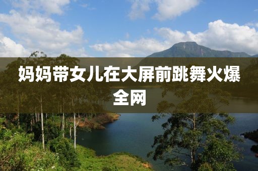 妈妈带女儿在大屏前跳舞火爆全网