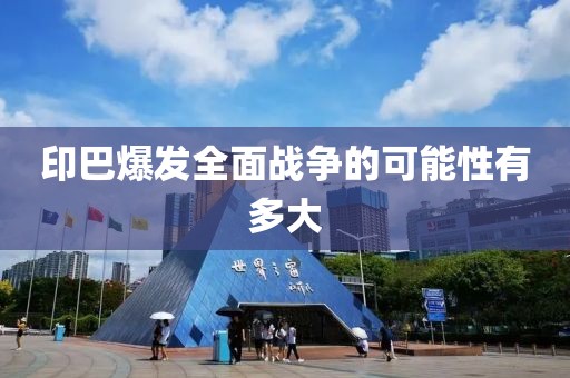 印巴爆发全面战争的可能性有多大