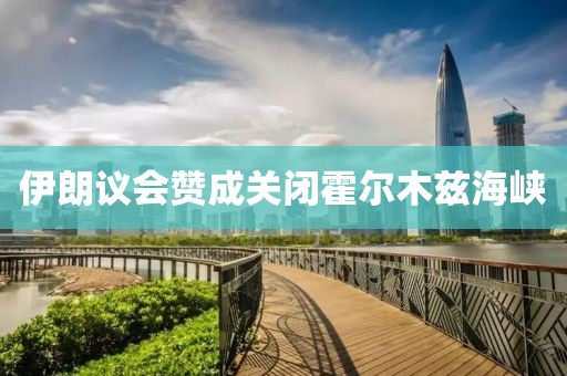 伊朗议会赞成关闭霍尔木兹海峡
