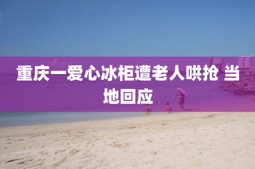 重庆一爱心冰柜遭老人哄抢 当地回应