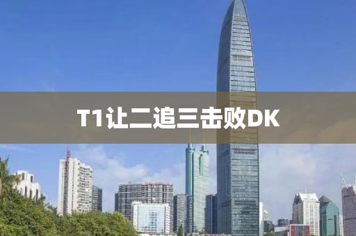 T1让二追三击败DK