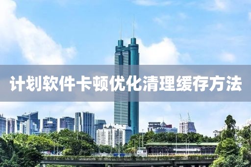 计划软件卡顿优化清理缓存方法