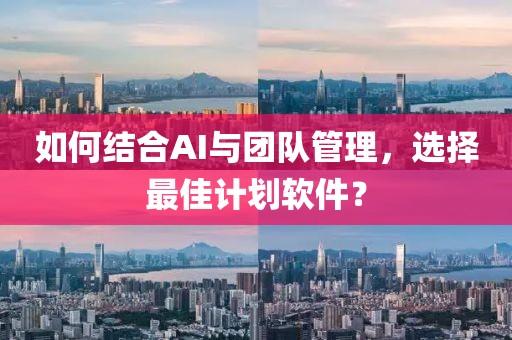 如何结合AI与团队管理，选择最佳计划软件？