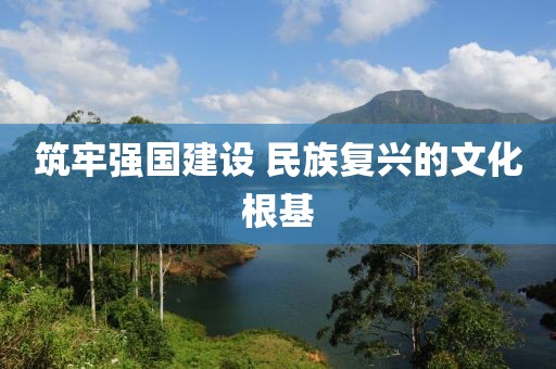 筑牢强国建设 民族复兴的文化根基