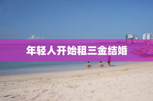 年轻人开始租三金结婚