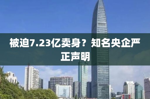 被迫7.23亿卖身?知名央企严正声明