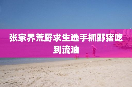 张家界荒野求生选手抓野猪吃到流油