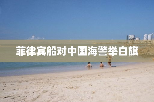 菲律宾船对中国海警举白旗