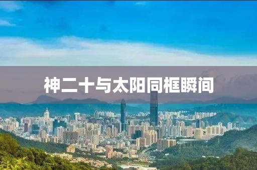 神二十与太阳同框瞬间
