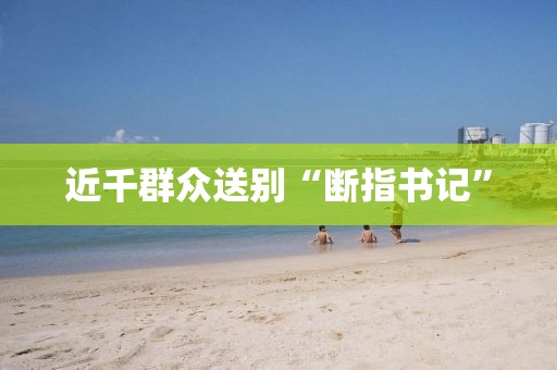 近千群众送别“断指书记”