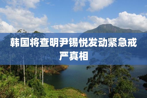 韩国将查明尹锡悦发动紧急戒严真相