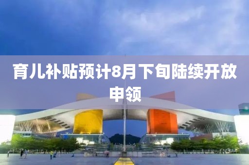 育儿补贴预计8月下旬陆续开放申领