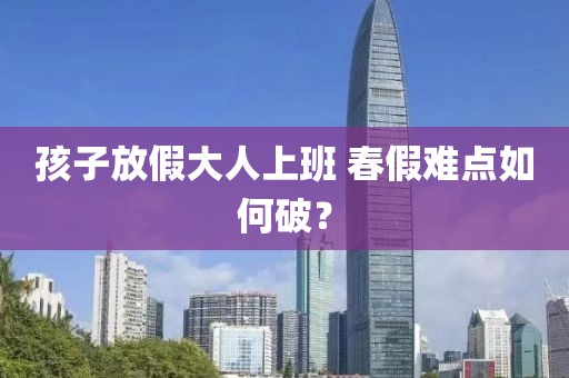 孩子放假大人上班 春假难点如何破？
