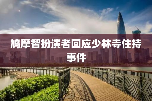 鸠摩智扮演者回应少林寺住持事件