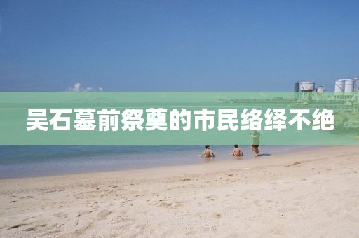 吴石墓前祭奠的市民络绎不绝