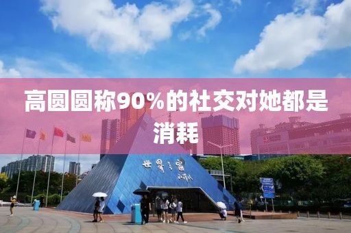 高圆圆称90%的社交对她都是消耗