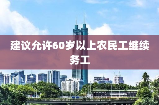 建议允许60岁以上农民工继续务工