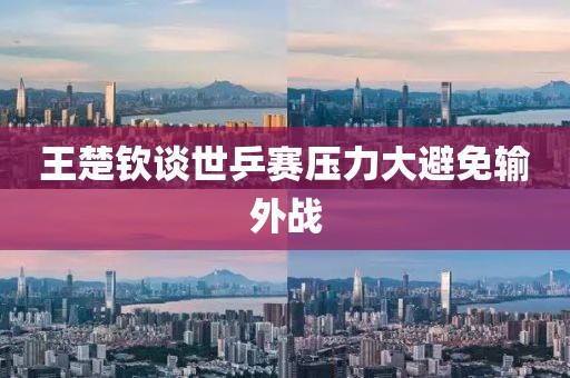 王楚钦谈世乒赛压力大避免输外战