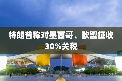 特朗普称对墨西哥、欧盟征收30%关税