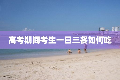 高考期间考生一日三餐如何吃