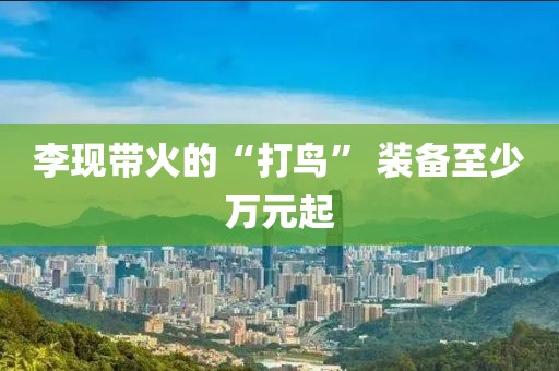 李现带火的“打鸟” 装备至少万元起