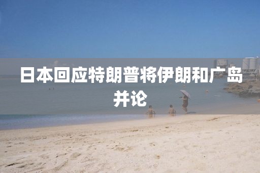 日本回应特朗普将伊朗和广岛并论