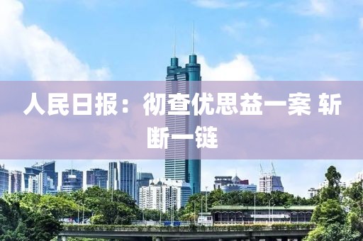 人民日报：彻查优思益一案 斩断一链