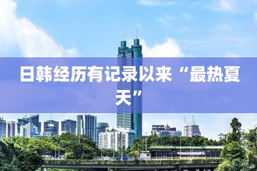日韩经历有记录以来“最热夏天”