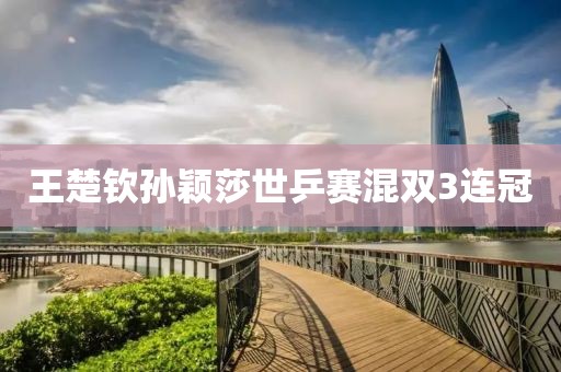 王楚钦孙颖莎世乒赛混双3连冠