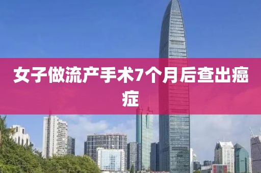 女子做流产手术7个月后查出癌症