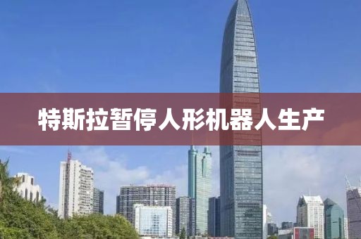特斯拉暂停人形机器人生产