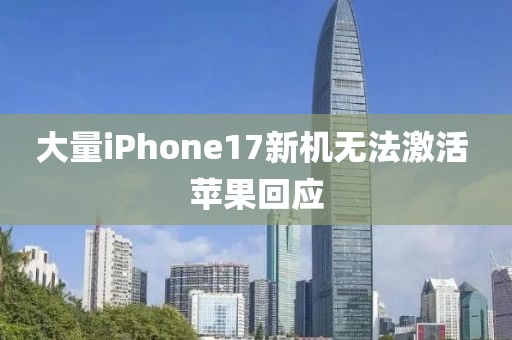 大量iPhone17新机无法激活 苹果回应