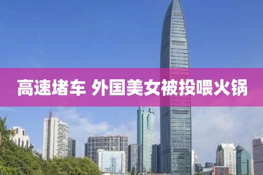 高速堵车 外国美女被投喂火锅