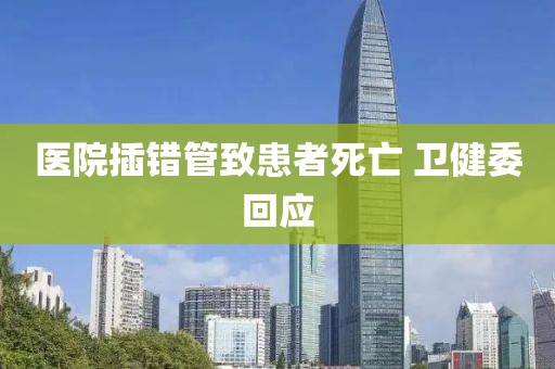 医院插错管致患者死亡 卫健委回应
