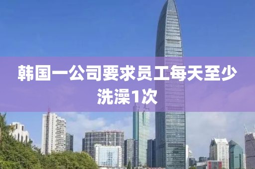 韩国一公司要求员工每天至少洗澡1次