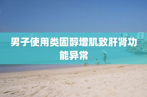 男子使用类固醇增肌致肝肾功能异常
