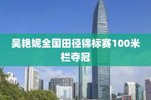 吴艳妮全国田径锦标赛100米栏夺冠 吴艳妮全国田径锦标赛100米栏夺冠