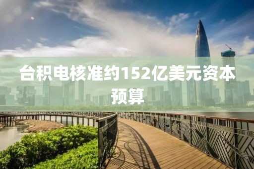 台积电核准约152亿美元资本预算
