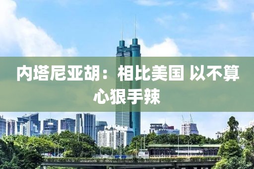 内塔尼亚胡：相比美国 以不算心狠手辣