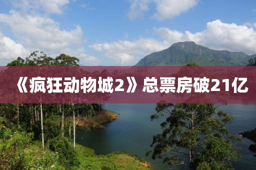 《疯狂动物城2》总票房破21亿