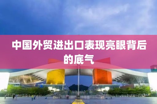 中国外贸进出口表现亮眼背后的底气