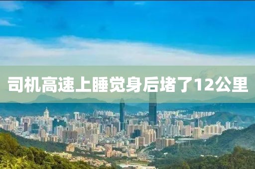 司机高速上睡觉身后堵了12公里