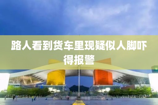 路人看到货车里现疑似人脚吓得报警
