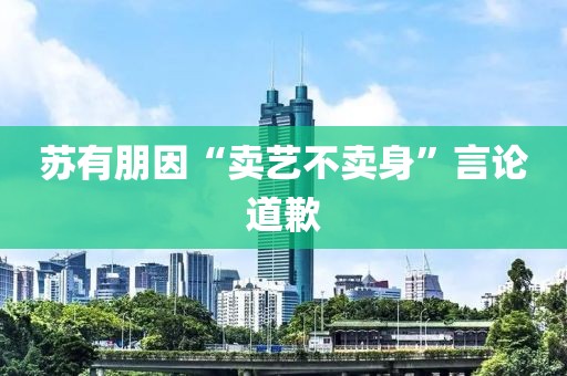 苏有朋因“卖艺不卖身”言论道歉