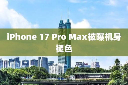 iPhone 17 Pro Max被曝机身褪色