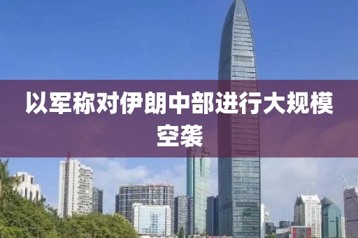 以军称对伊朗中部进行大规模空袭